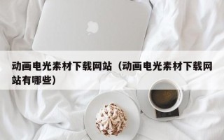 珠海动画电光素材下载网站（动画电光素材下载网站有哪些）