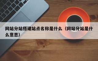 珠海网站分站搭建站点名称是什么（网站分站是什么意思）