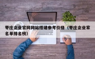 珠海枣庄企业官网网站搭建参考价格（枣庄企业家名单排名榜）