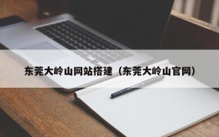 珠海东莞大岭山网站搭建（东莞大岭山官网）
