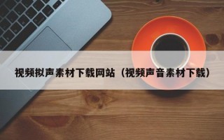 珠海视频拟声素材下载网站（视频声音素材下载）