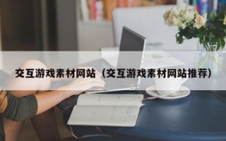 珠海交互游戏素材网站（交互游戏素材网站推荐）