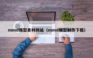 珠海mmd模型素材网站（mmd模型制作下载）