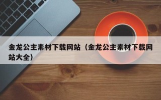 珠海金龙公主素材下载网站（金龙公主素材下载网站大全）