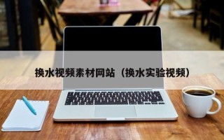 珠海换水视频素材网站（换水实验视频）