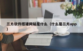 珠海三方软件搭建网站是什么（什么是三方app）