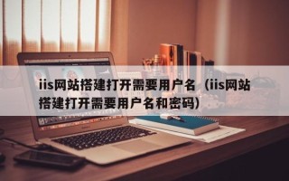 珠海iis网站搭建打开需要用户名（iis网站搭建打开需要用户名和密码）