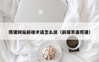 珠海搭建网站前端术语怎么说（前端页面搭建）