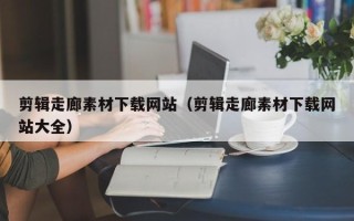 珠海剪辑走廊素材下载网站（剪辑走廊素材下载网站大全）