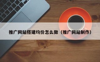 珠海推广网站搭建均价怎么做（推广网站制作）
