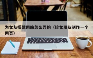 珠海为女友搭建网站怎么弄的（给女朋友制作一个网页）