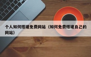 珠海个人如何搭建免费网站（如何免费搭建自己的网站）
