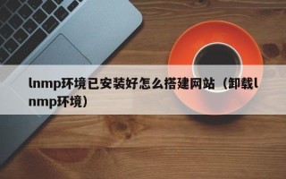 珠海lnmp环境已安装好怎么搭建网站（卸载lnmp环境）