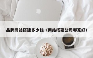 珠海品牌网站搭建多少钱（网站搭建公司哪家好）